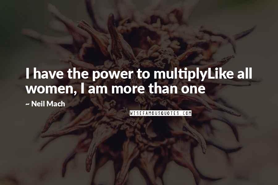 Neil Mach Quotes: I have the power to multiplyLike all women, I am more than one