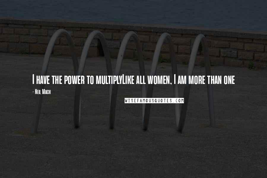 Neil Mach Quotes: I have the power to multiplyLike all women, I am more than one