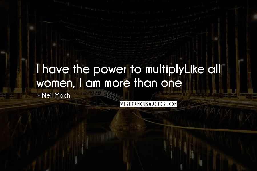 Neil Mach Quotes: I have the power to multiplyLike all women, I am more than one