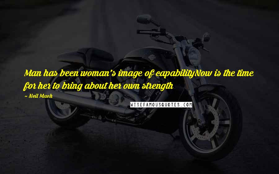 Neil Mach Quotes: Man has been woman's image of capabilityNow is the time for her to bring about her own strength