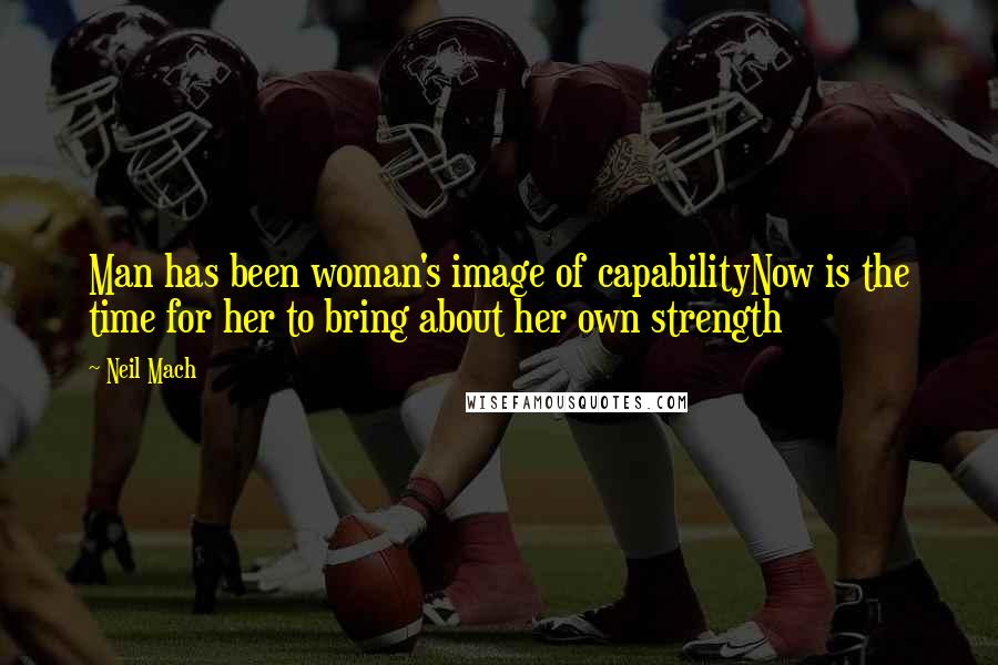 Neil Mach Quotes: Man has been woman's image of capabilityNow is the time for her to bring about her own strength