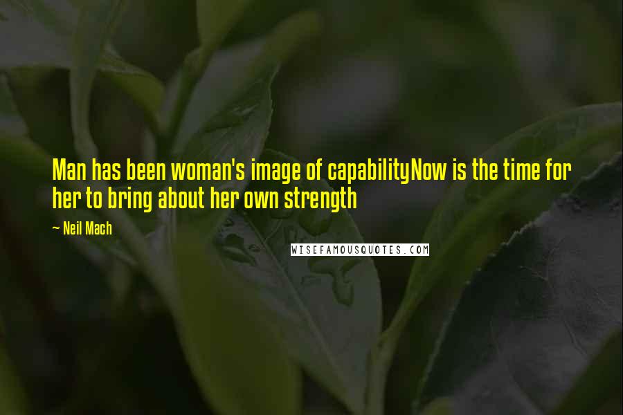 Neil Mach Quotes: Man has been woman's image of capabilityNow is the time for her to bring about her own strength