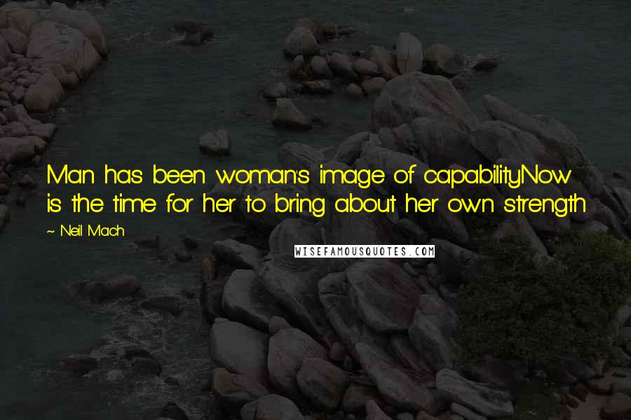 Neil Mach Quotes: Man has been woman's image of capabilityNow is the time for her to bring about her own strength