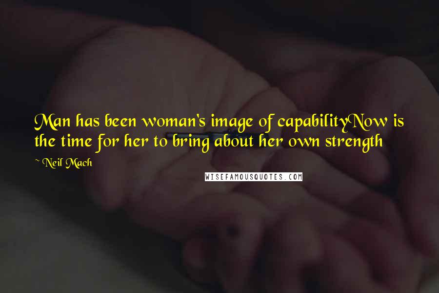 Neil Mach Quotes: Man has been woman's image of capabilityNow is the time for her to bring about her own strength