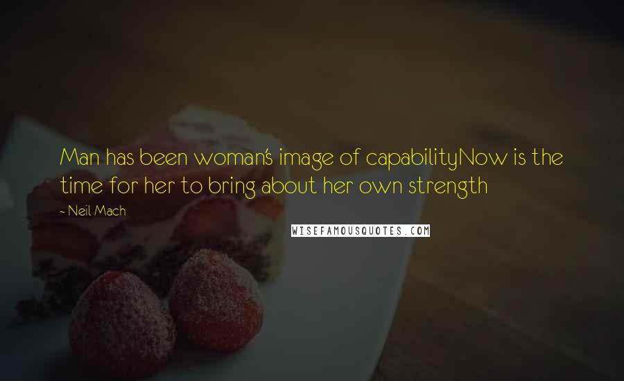 Neil Mach Quotes: Man has been woman's image of capabilityNow is the time for her to bring about her own strength