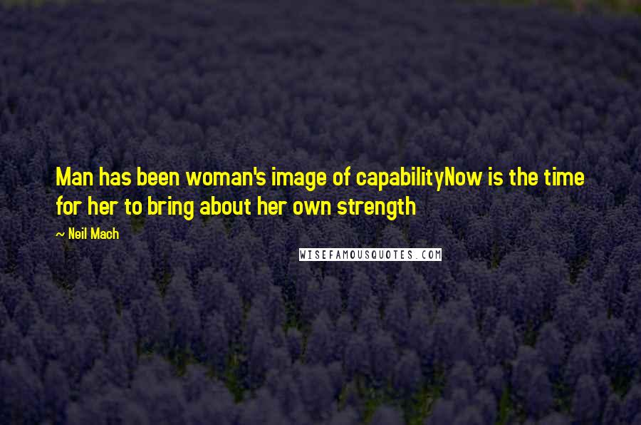 Neil Mach Quotes: Man has been woman's image of capabilityNow is the time for her to bring about her own strength