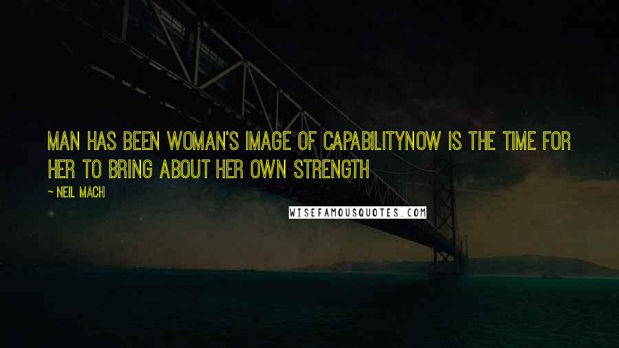 Neil Mach Quotes: Man has been woman's image of capabilityNow is the time for her to bring about her own strength