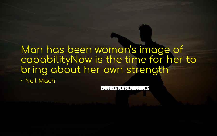 Neil Mach Quotes: Man has been woman's image of capabilityNow is the time for her to bring about her own strength