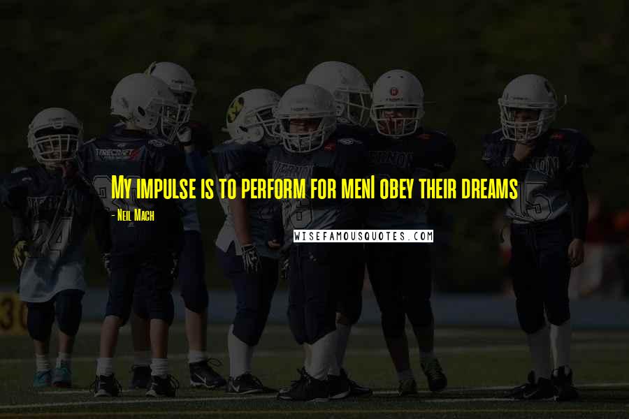 Neil Mach Quotes: My impulse is to perform for menI obey their dreams