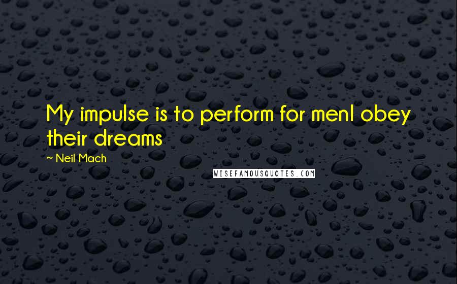 Neil Mach Quotes: My impulse is to perform for menI obey their dreams