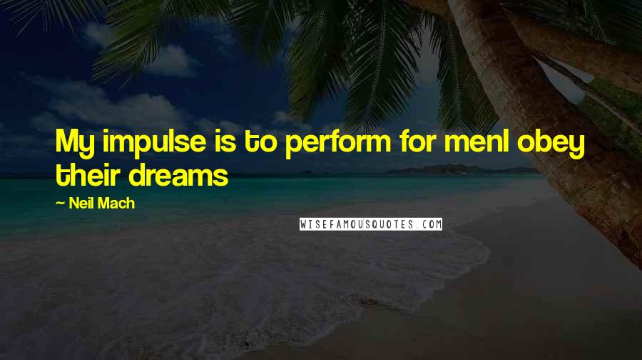 Neil Mach Quotes: My impulse is to perform for menI obey their dreams