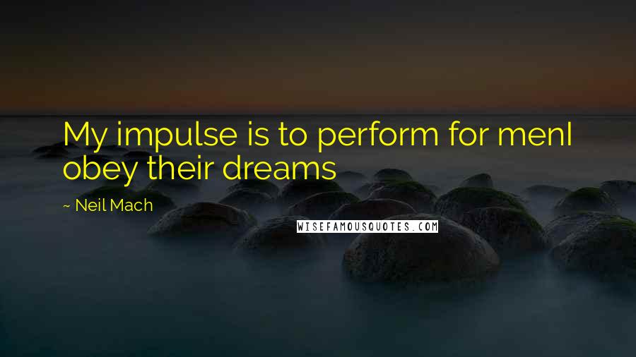 Neil Mach Quotes: My impulse is to perform for menI obey their dreams