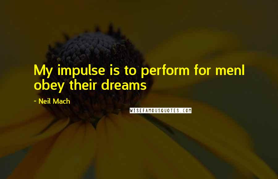 Neil Mach Quotes: My impulse is to perform for menI obey their dreams