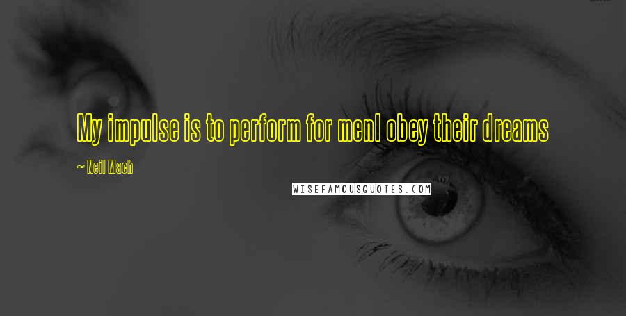 Neil Mach Quotes: My impulse is to perform for menI obey their dreams