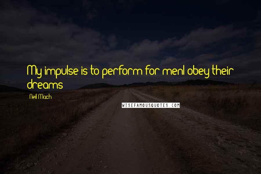 Neil Mach Quotes: My impulse is to perform for menI obey their dreams