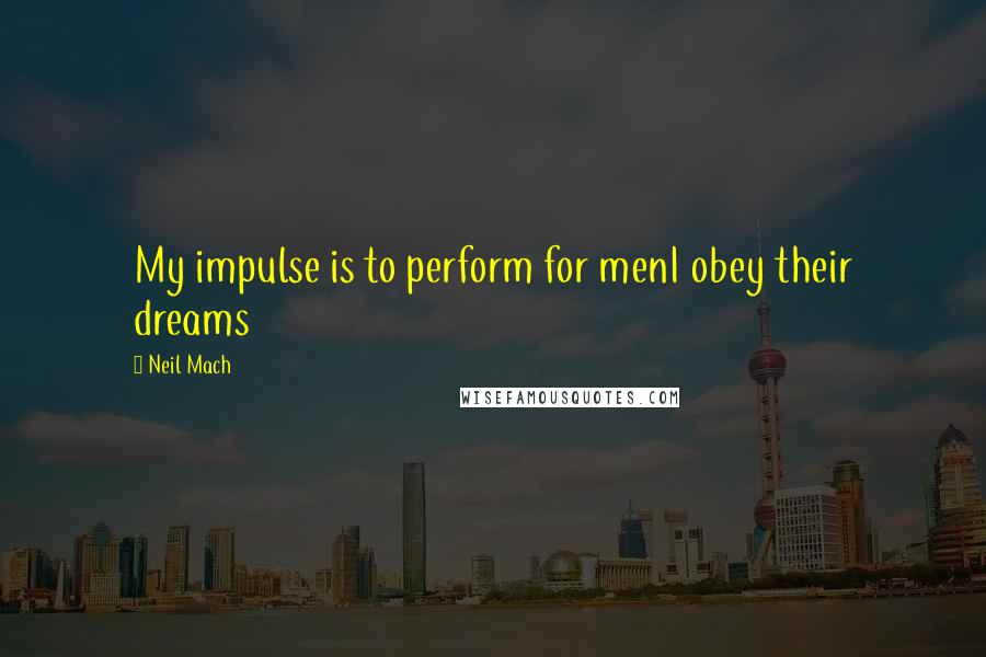 Neil Mach Quotes: My impulse is to perform for menI obey their dreams