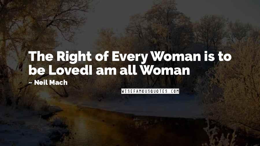 Neil Mach Quotes: The Right of Every Woman is to be LovedI am all Woman