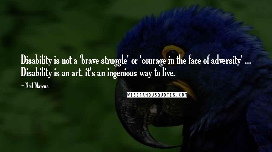 Neil Marcus Quotes: Disability is not a 'brave struggle' or 'courage in the face of adversity' ... Disability is an art. it's an ingenious way to live.