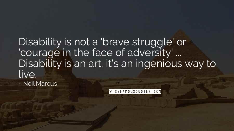 Neil Marcus Quotes: Disability is not a 'brave struggle' or 'courage in the face of adversity' ... Disability is an art. it's an ingenious way to live.