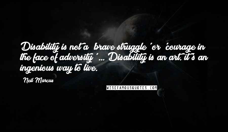 Neil Marcus Quotes: Disability is not a 'brave struggle' or 'courage in the face of adversity' ... Disability is an art. it's an ingenious way to live.