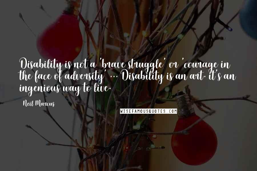 Neil Marcus Quotes: Disability is not a 'brave struggle' or 'courage in the face of adversity' ... Disability is an art. it's an ingenious way to live.