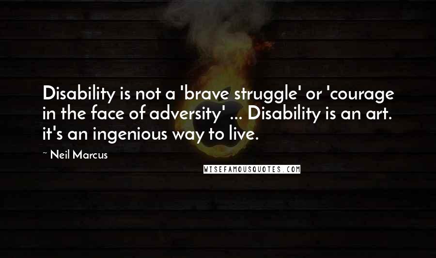 Neil Marcus Quotes: Disability is not a 'brave struggle' or 'courage in the face of adversity' ... Disability is an art. it's an ingenious way to live.