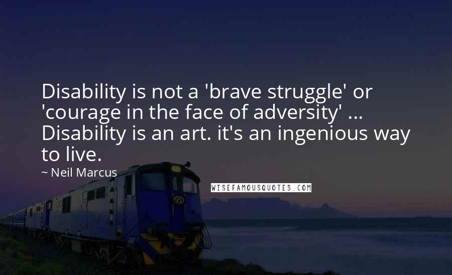 Neil Marcus Quotes: Disability is not a 'brave struggle' or 'courage in the face of adversity' ... Disability is an art. it's an ingenious way to live.