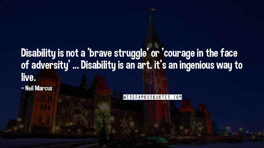 Neil Marcus Quotes: Disability is not a 'brave struggle' or 'courage in the face of adversity' ... Disability is an art. it's an ingenious way to live.