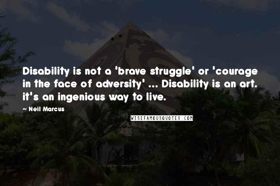 Neil Marcus Quotes: Disability is not a 'brave struggle' or 'courage in the face of adversity' ... Disability is an art. it's an ingenious way to live.