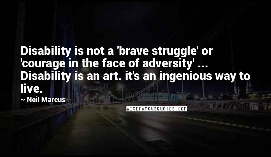 Neil Marcus Quotes: Disability is not a 'brave struggle' or 'courage in the face of adversity' ... Disability is an art. it's an ingenious way to live.