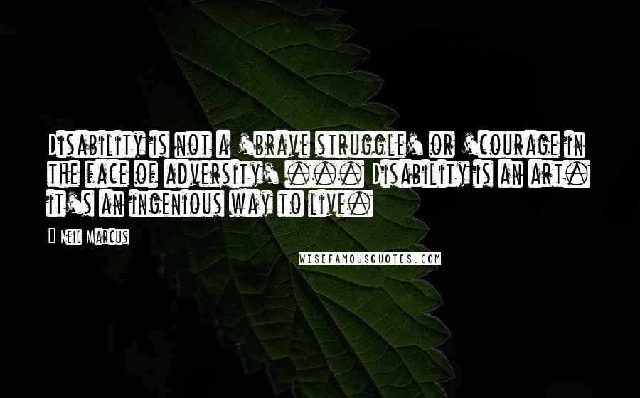 Neil Marcus Quotes: Disability is not a 'brave struggle' or 'courage in the face of adversity' ... Disability is an art. it's an ingenious way to live.