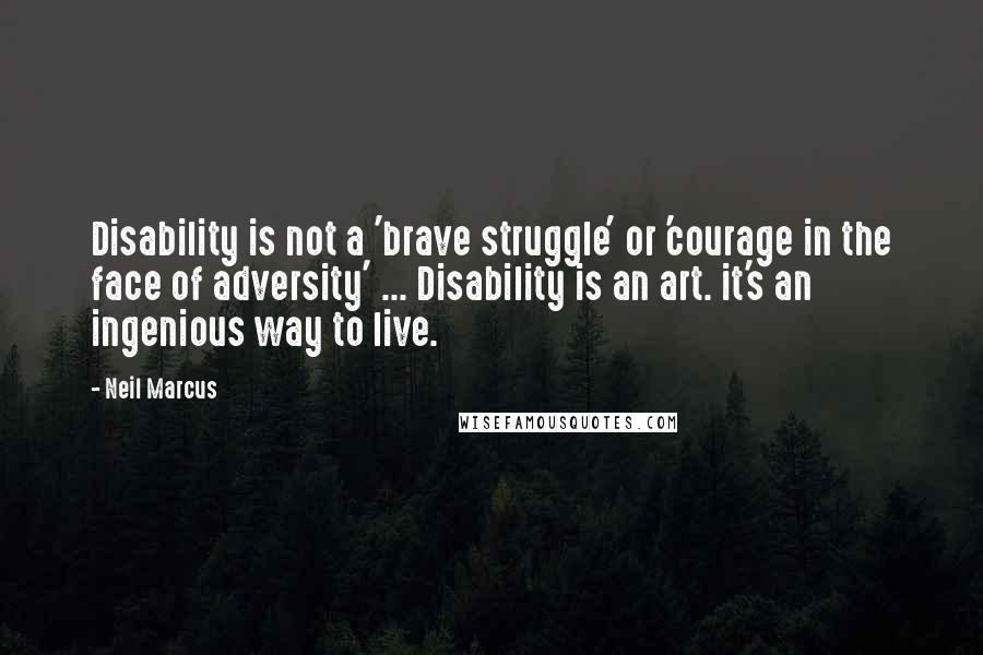 Neil Marcus Quotes: Disability is not a 'brave struggle' or 'courage in the face of adversity' ... Disability is an art. it's an ingenious way to live.