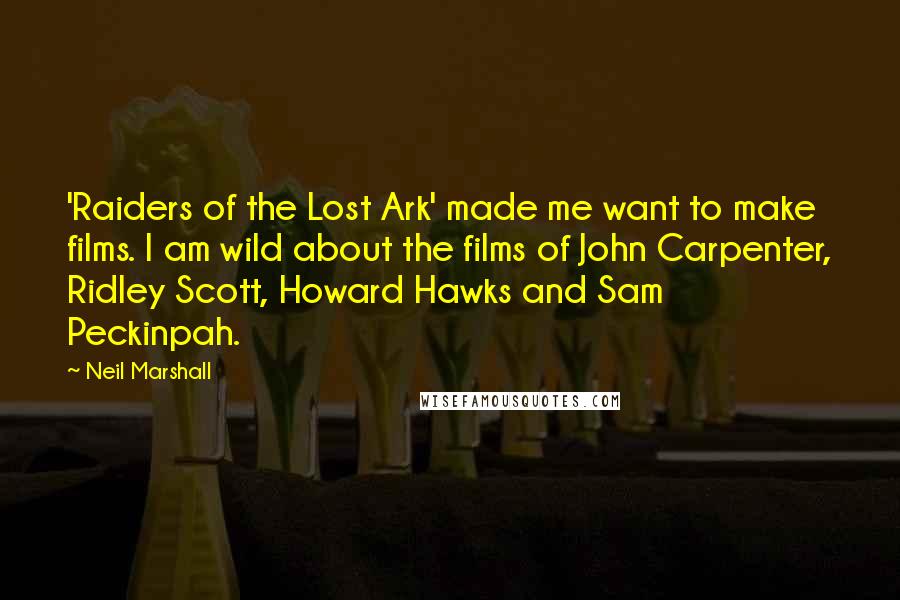 Neil Marshall Quotes: 'Raiders of the Lost Ark' made me want to make films. I am wild about the films of John Carpenter, Ridley Scott, Howard Hawks and Sam Peckinpah.