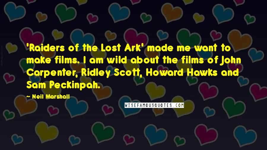 Neil Marshall Quotes: 'Raiders of the Lost Ark' made me want to make films. I am wild about the films of John Carpenter, Ridley Scott, Howard Hawks and Sam Peckinpah.