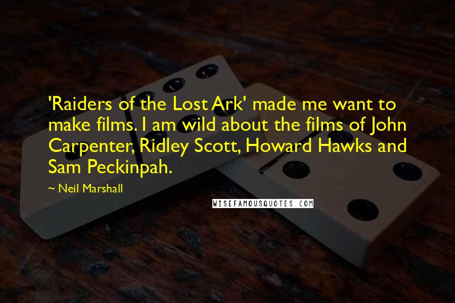 Neil Marshall Quotes: 'Raiders of the Lost Ark' made me want to make films. I am wild about the films of John Carpenter, Ridley Scott, Howard Hawks and Sam Peckinpah.