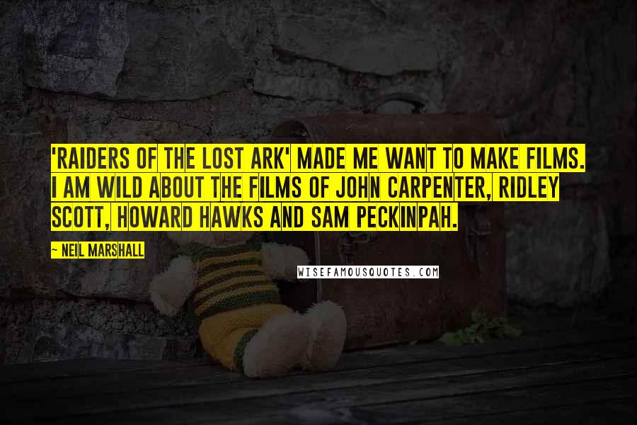 Neil Marshall Quotes: 'Raiders of the Lost Ark' made me want to make films. I am wild about the films of John Carpenter, Ridley Scott, Howard Hawks and Sam Peckinpah.