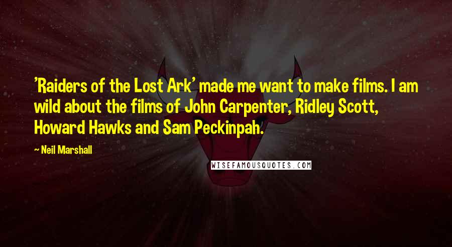 Neil Marshall Quotes: 'Raiders of the Lost Ark' made me want to make films. I am wild about the films of John Carpenter, Ridley Scott, Howard Hawks and Sam Peckinpah.