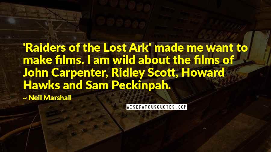 Neil Marshall Quotes: 'Raiders of the Lost Ark' made me want to make films. I am wild about the films of John Carpenter, Ridley Scott, Howard Hawks and Sam Peckinpah.