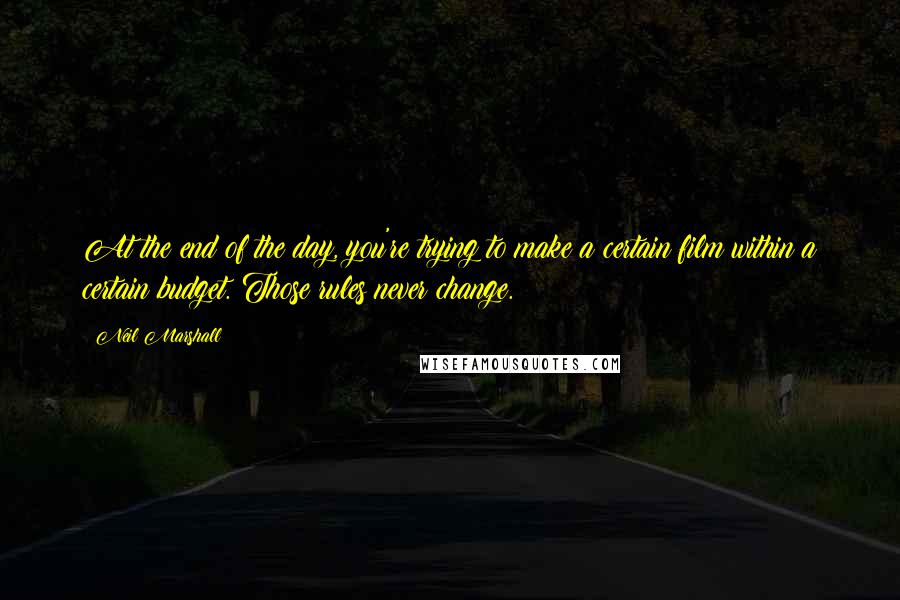 Neil Marshall Quotes: At the end of the day, you're trying to make a certain film within a certain budget. Those rules never change.