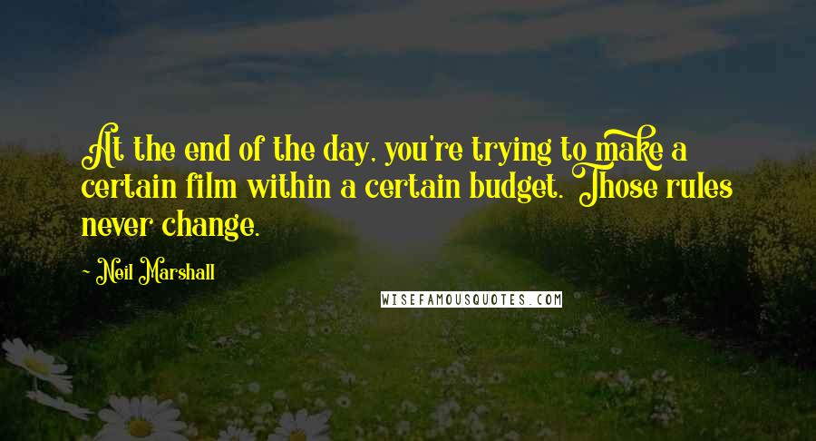 Neil Marshall Quotes: At the end of the day, you're trying to make a certain film within a certain budget. Those rules never change.