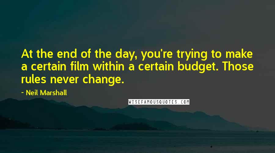 Neil Marshall Quotes: At the end of the day, you're trying to make a certain film within a certain budget. Those rules never change.