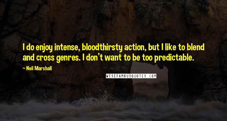 Neil Marshall Quotes: I do enjoy intense, bloodthirsty action, but I like to blend and cross genres. I don't want to be too predictable.