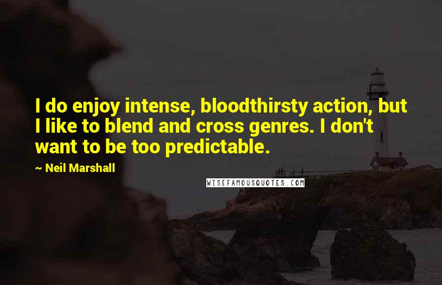 Neil Marshall Quotes: I do enjoy intense, bloodthirsty action, but I like to blend and cross genres. I don't want to be too predictable.