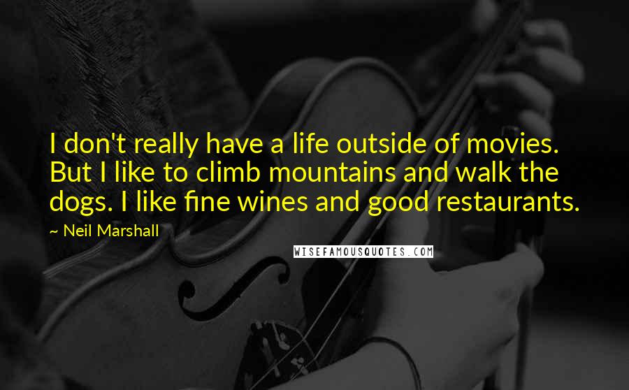 Neil Marshall Quotes: I don't really have a life outside of movies. But I like to climb mountains and walk the dogs. I like fine wines and good restaurants.