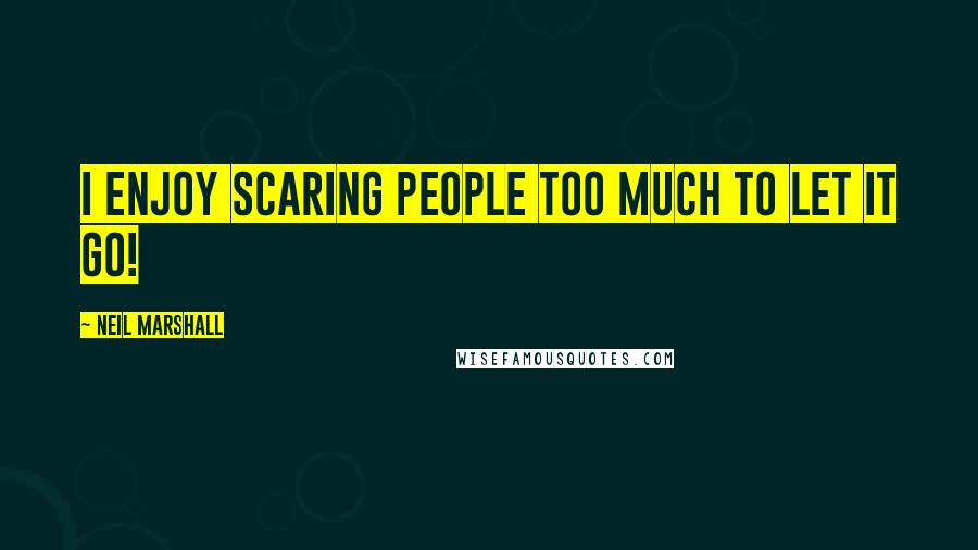 Neil Marshall Quotes: I enjoy scaring people too much to let it go!