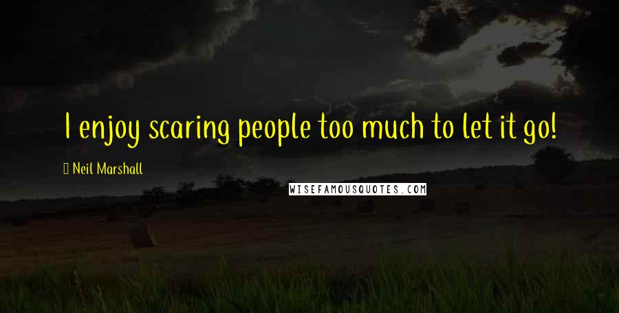 Neil Marshall Quotes: I enjoy scaring people too much to let it go!