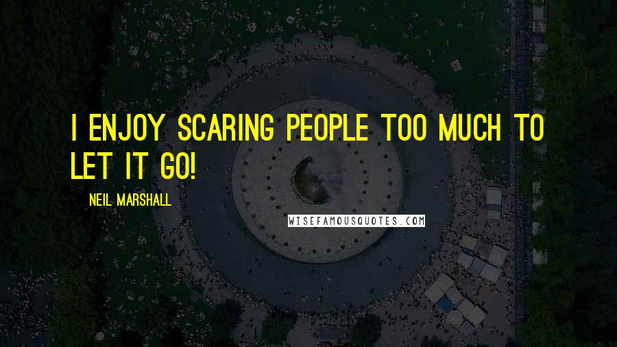 Neil Marshall Quotes: I enjoy scaring people too much to let it go!