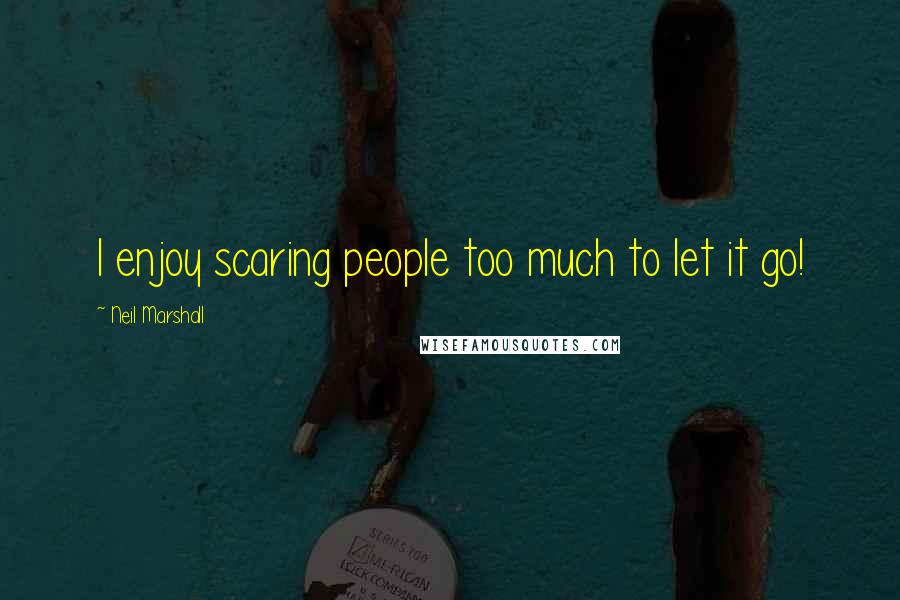 Neil Marshall Quotes: I enjoy scaring people too much to let it go!