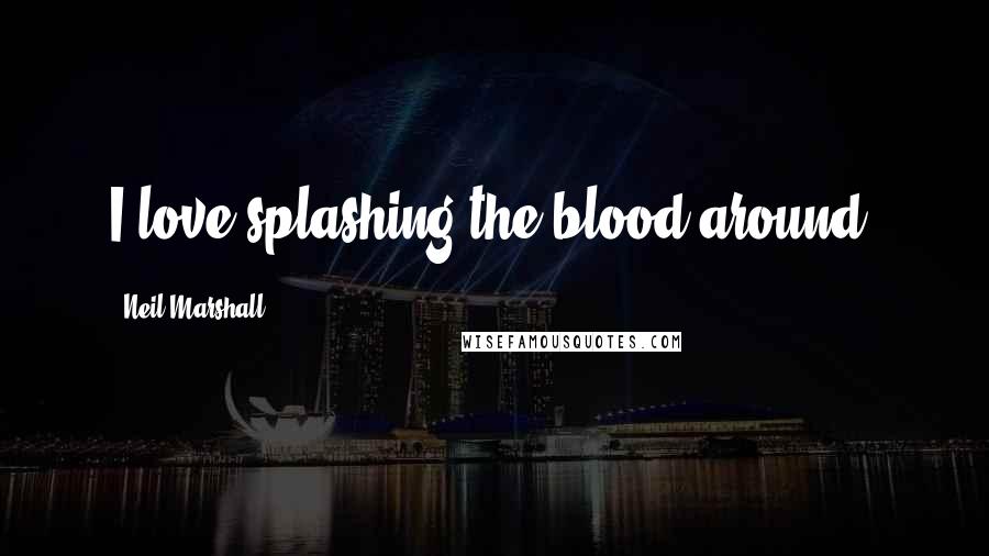 Neil Marshall Quotes: I love splashing the blood around.