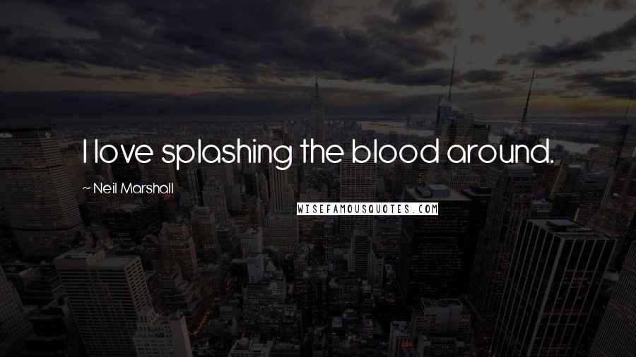 Neil Marshall Quotes: I love splashing the blood around.